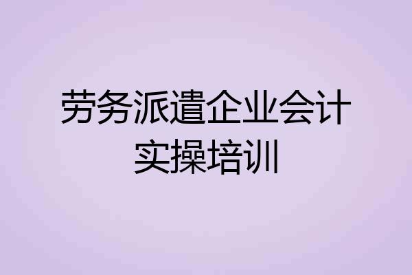 劳务派遣企业会计实操培训