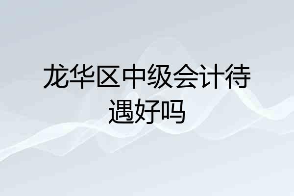 龙华区中级会计待遇好吗