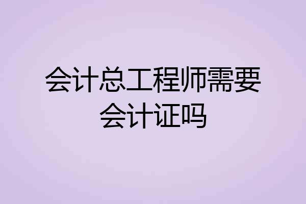 会计总工程师需要会计证吗
