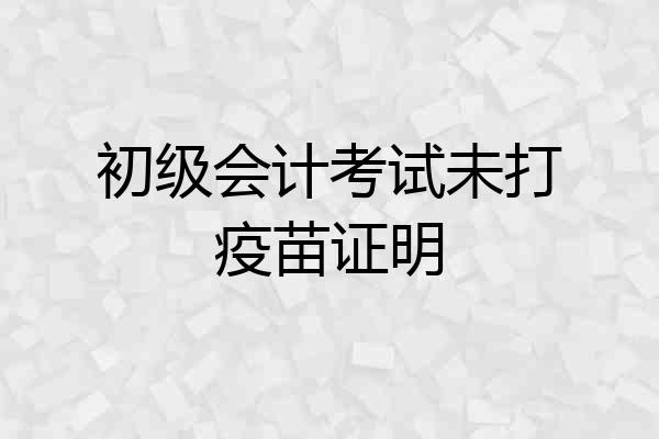 初级会计考试未打疫苗证明