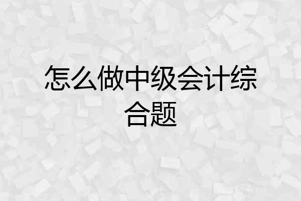 怎么做中级会计综合题