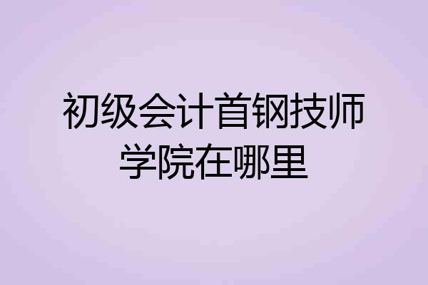初级会计首钢技师学院在哪里