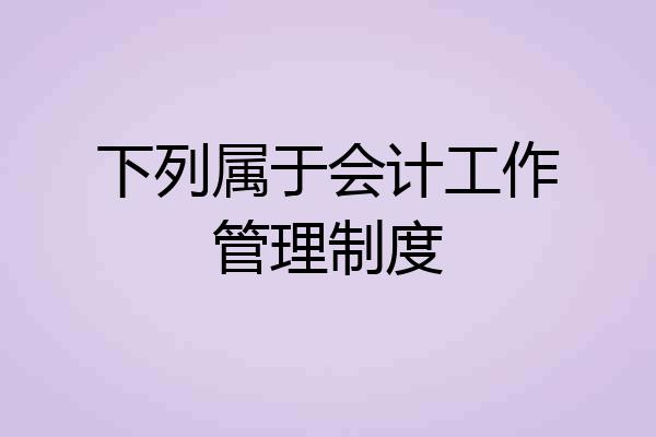 下列属于会计工作管理制度