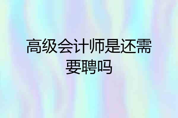 高级会计师是还需要聘吗