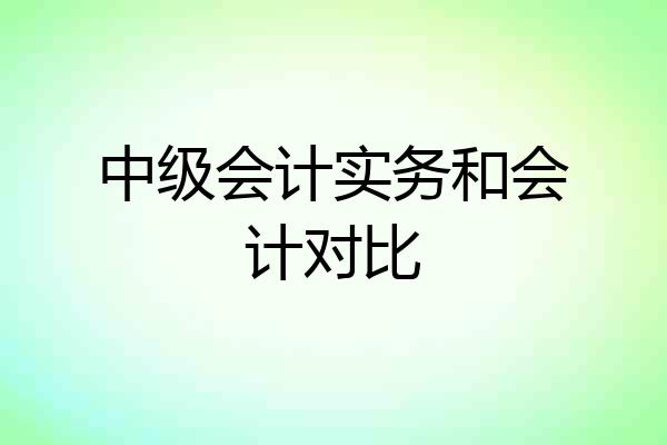 中级会计实务和会计对比