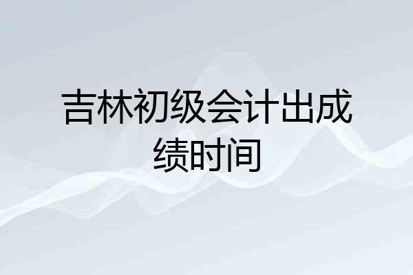 吉林初级会计出成绩时间