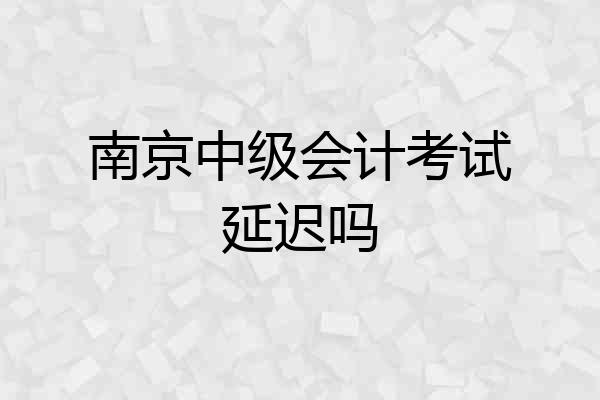 南京中级会计考试延迟吗