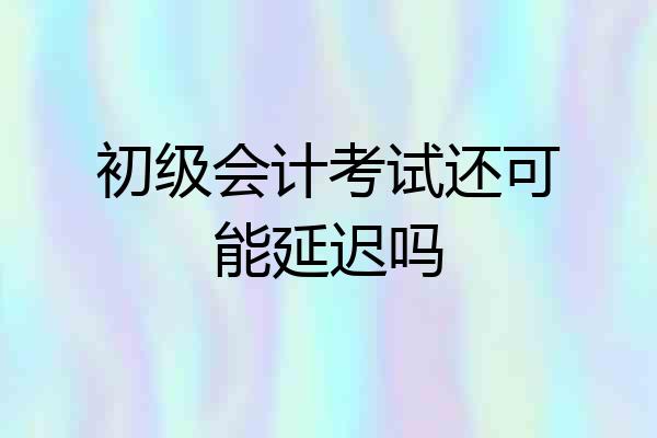 初级会计考试还可能延迟吗