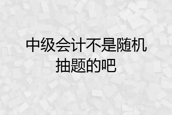 中级会计不是随机抽题的吧