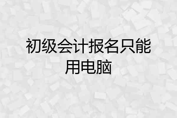 初级会计报名只能用电脑