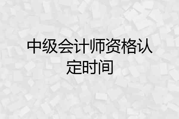 中级会计师资格认定时间