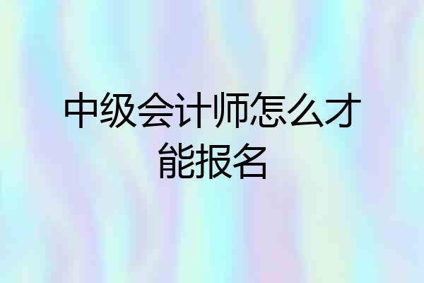 中级会计师怎么才能报名