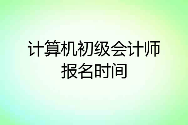 计算机初级会计师报名时间