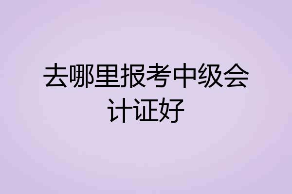 去哪里报考中级会计证好