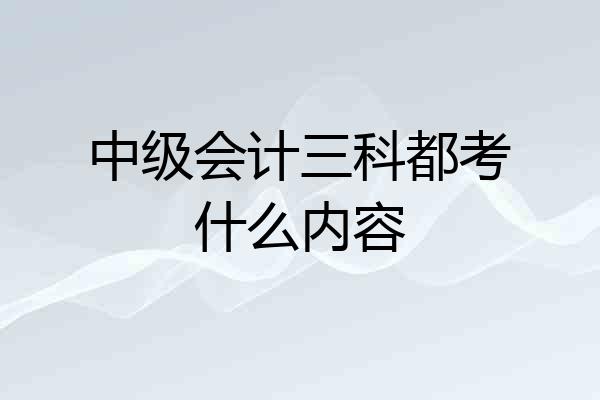 中级会计三科都考什么内容