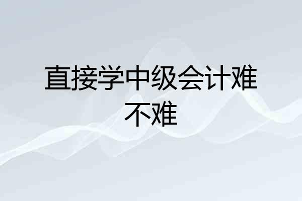 直接学中级会计难不难