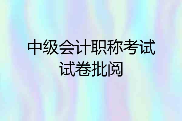 中级会计职称考试试卷批阅