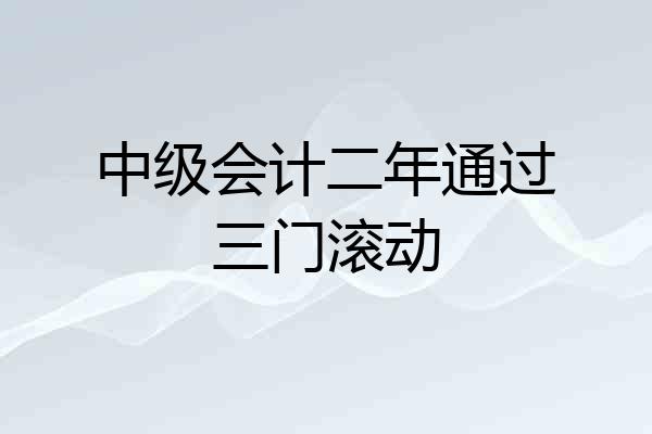 中级会计二年通过三门滚动