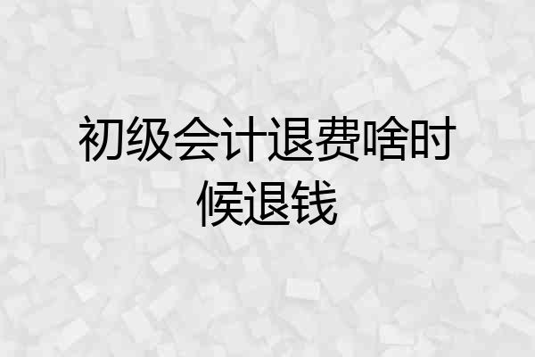 初级会计退费啥时候退钱