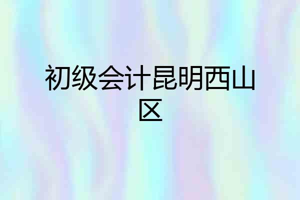 初级会计昆明西山区