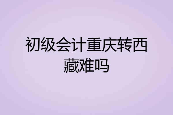 初级会计重庆转西藏难吗