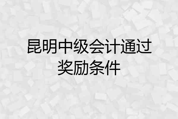 昆明中级会计通过奖励条件