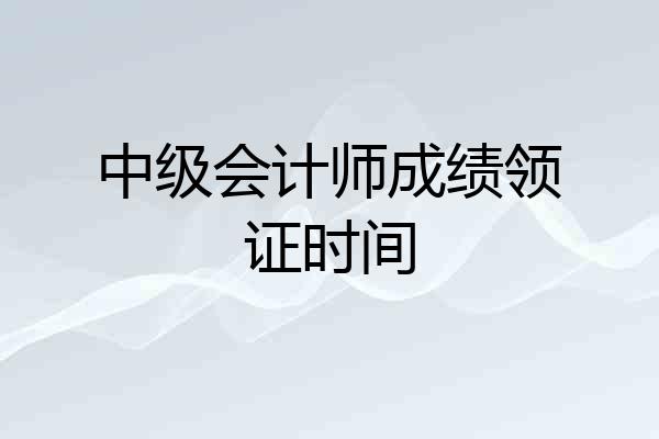 中级会计师成绩领证时间