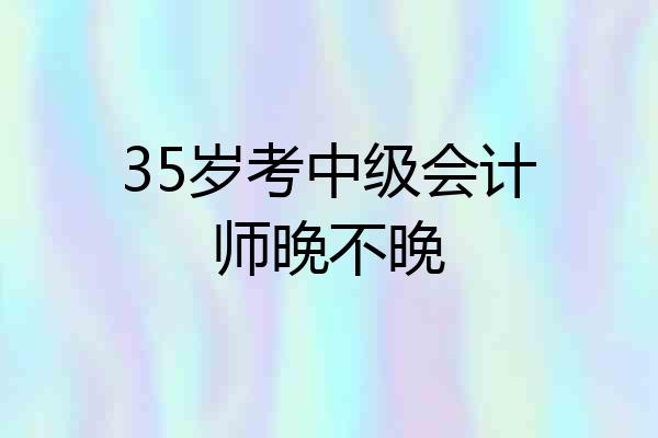 35岁考中级会计师晚不晚