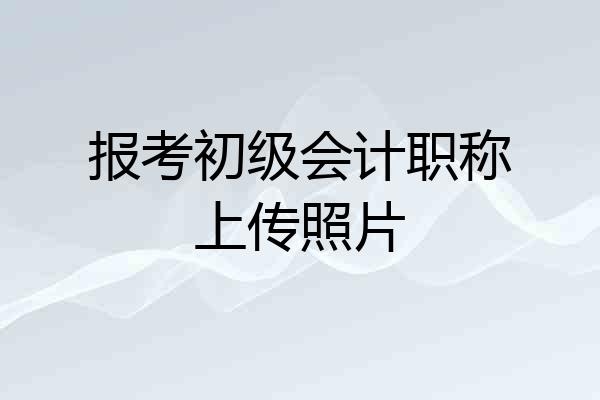 报考初级会计职称上传照片