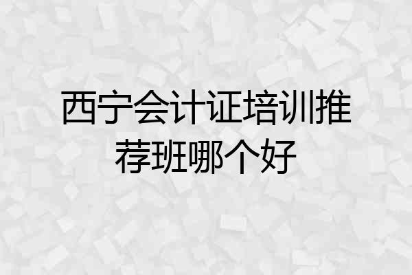 西宁会计证培训推荐班哪个好