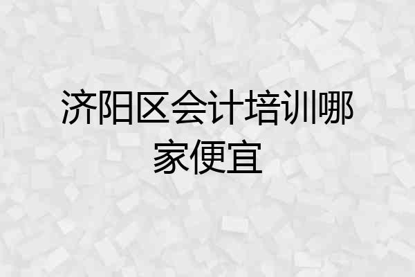 济阳区会计培训哪家便宜
