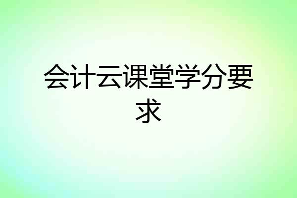 会计云课堂学分要求