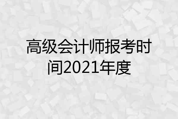 高级会计师报考时间2021年度