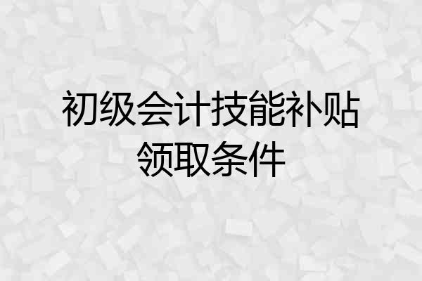 初级会计技能补贴领取条件