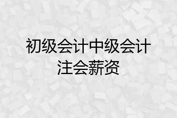 初级会计中级会计注会薪资