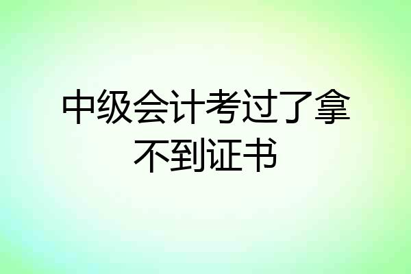 中级会计考过了拿不到证书