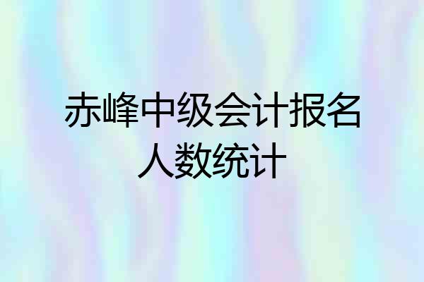 赤峰中级会计报名人数统计