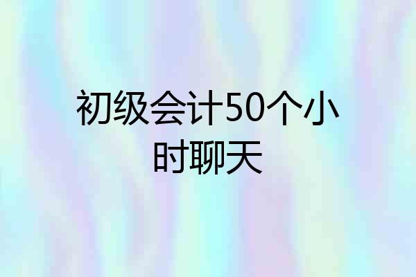 初级会计50个小时聊天