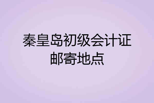 秦皇岛初级会计证邮寄地点