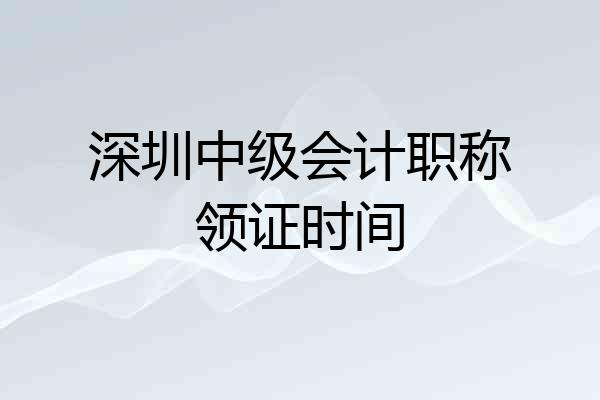 深圳中级会计职称领证时间