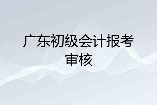 广东初级会计报考审核