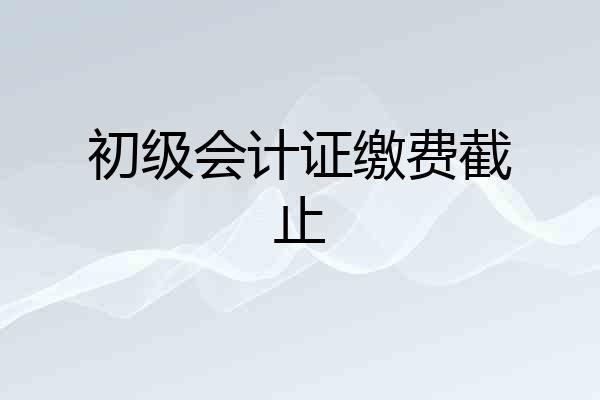 初级会计证缴费截止