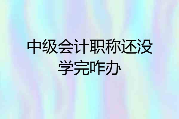 中级会计职称还没学完咋办