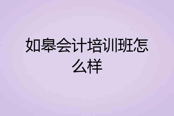 如皋会计培训班怎么样
