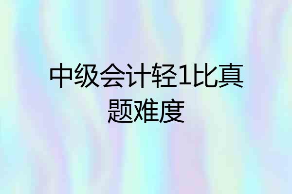 中级会计轻1比真题难度