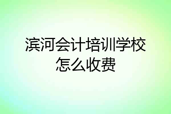 滨河会计培训学校怎么收费