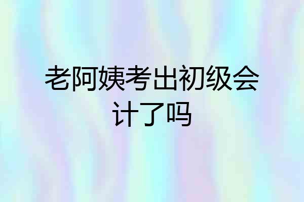 老阿姨考出初级会计了吗