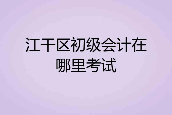 江干区初级会计在哪里考试