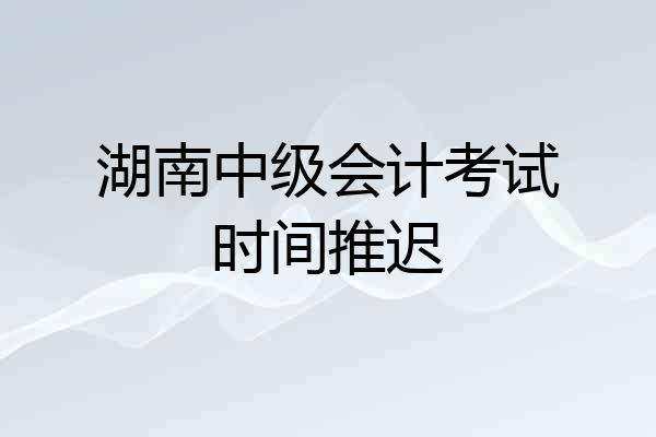 湖南中级会计考试时间推迟