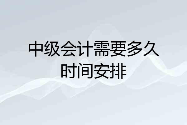 中级会计需要多久时间安排